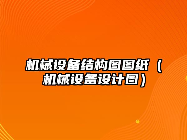 機(jī)械設(shè)備結(jié)構(gòu)圖圖紙（機(jī)械設(shè)備設(shè)計圖）