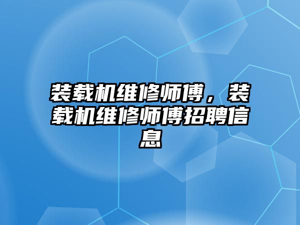 裝載機維修師傅，裝載機維修師傅招聘信息