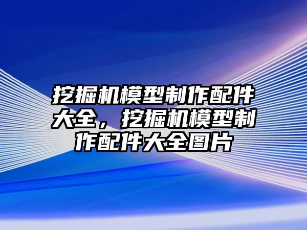 挖掘機模型制作配件大全，挖掘機模型制作配件大全圖片