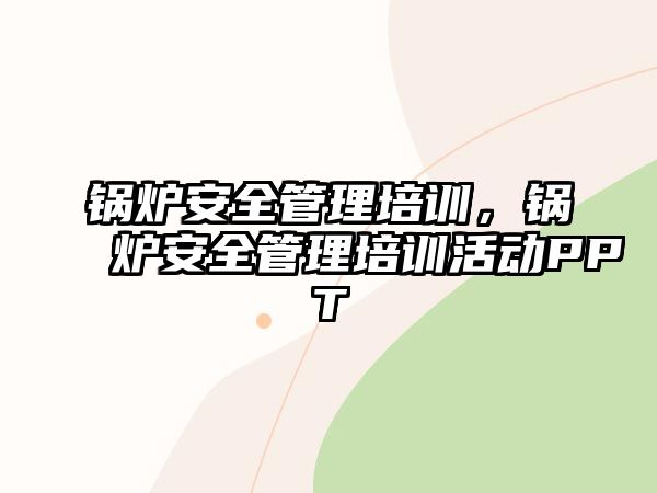 鍋爐安全管理培訓(xùn)，鍋爐安全管理培訓(xùn)活動PPT