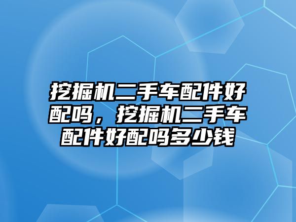 挖掘機(jī)二手車配件好配嗎，挖掘機(jī)二手車配件好配嗎多少錢