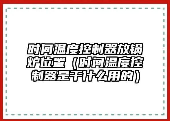 時間溫度控制器放鍋爐位置（時間溫度控制器是干什么用的）