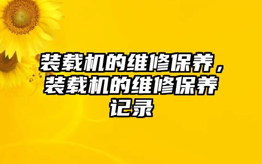 裝載機(jī)的維修保養(yǎng)，裝載機(jī)的維修保養(yǎng)記錄