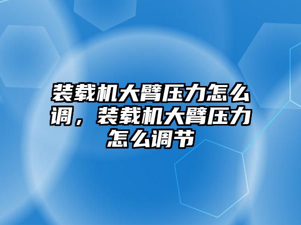 裝載機大臂壓力怎么調(diào)，裝載機大臂壓力怎么調(diào)節(jié)