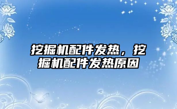 挖掘機配件發(fā)熱，挖掘機配件發(fā)熱原因