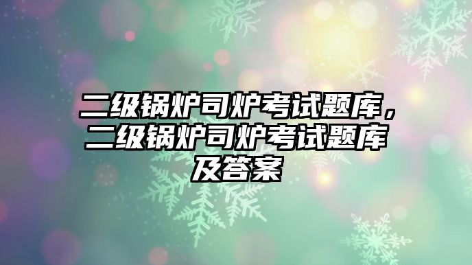 二級鍋爐司爐考試題庫，二級鍋爐司爐考試題庫及答案