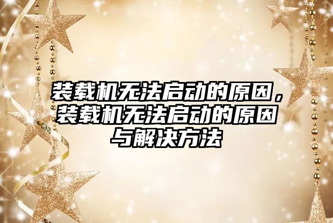 裝載機無法啟動的原因，裝載機無法啟動的原因與解決方法