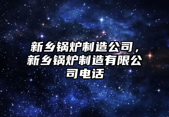 新鄉(xiāng)鍋爐制造公司，新鄉(xiāng)鍋爐制造有限公司電話