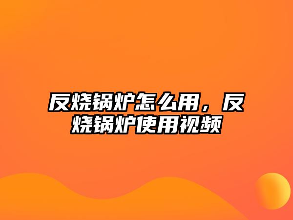 反燒鍋爐怎么用，反燒鍋爐使用視頻