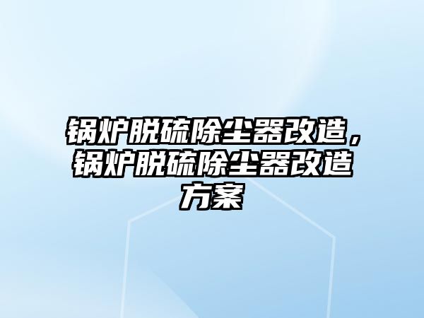 鍋爐脫硫除塵器改造，鍋爐脫硫除塵器改造方案