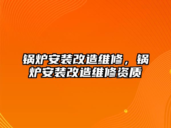 鍋爐安裝改造維修，鍋爐安裝改造維修資質(zhì)