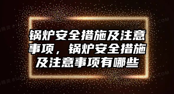 鍋爐安全措施及注意事項(xiàng)，鍋爐安全措施及注意事項(xiàng)有哪些