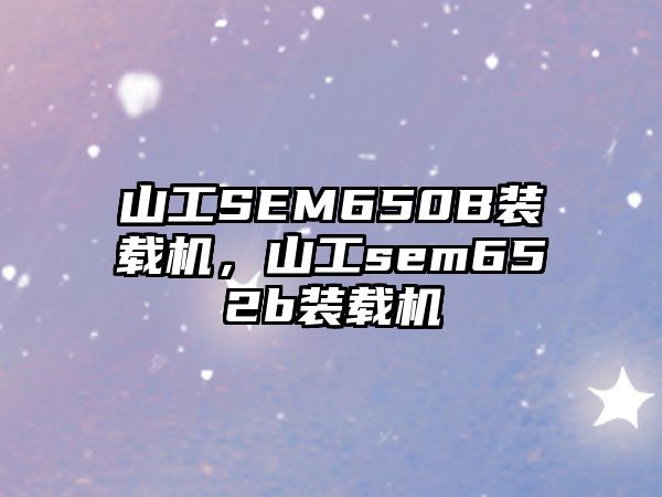 山工SEM650B裝載機，山工sem652b裝載機