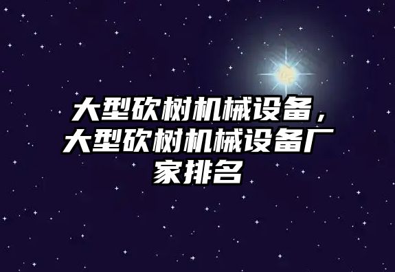 大型砍樹機械設(shè)備，大型砍樹機械設(shè)備廠家排名