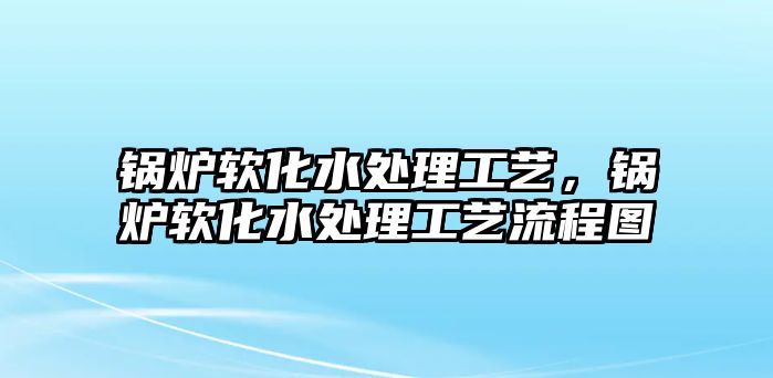 鍋爐軟化水處理工藝，鍋爐軟化水處理工藝流程圖