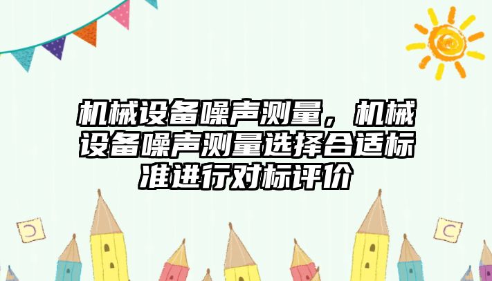 機(jī)械設(shè)備噪聲測(cè)量，機(jī)械設(shè)備噪聲測(cè)量選擇合適標(biāo)準(zhǔn)進(jìn)行對(duì)標(biāo)評(píng)價(jià)