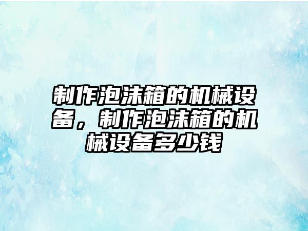 制作泡沫箱的機(jī)械設(shè)備，制作泡沫箱的機(jī)械設(shè)備多少錢