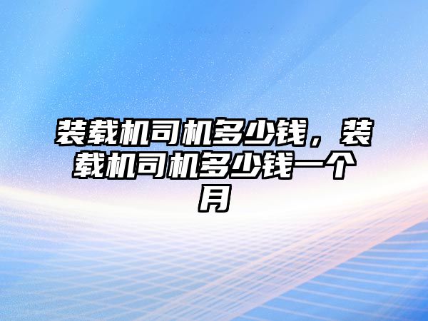 裝載機(jī)司機(jī)多少錢(qián)，裝載機(jī)司機(jī)多少錢(qián)一個(gè)月