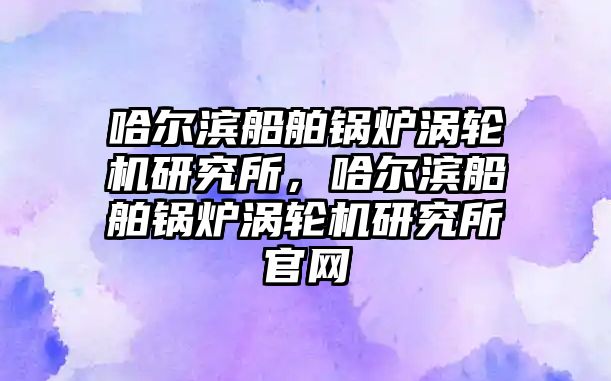 哈爾濱船舶鍋爐渦輪機(jī)研究所，哈爾濱船舶鍋爐渦輪機(jī)研究所官網(wǎng)