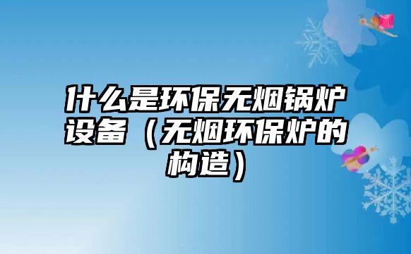 什么是環(huán)保無(wú)煙鍋爐設(shè)備（無(wú)煙環(huán)保爐的構(gòu)造）