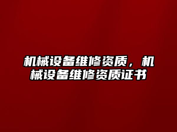 機械設備維修資質(zhì)，機械設備維修資質(zhì)證書