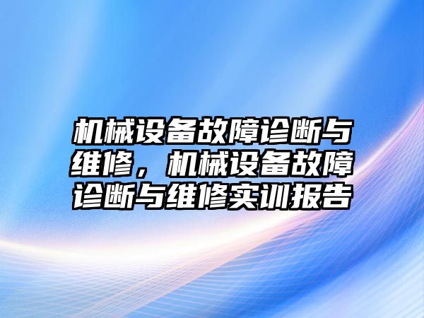 機(jī)械設(shè)備故障診斷與維修，機(jī)械設(shè)備故障診斷與維修實(shí)訓(xùn)報(bào)告