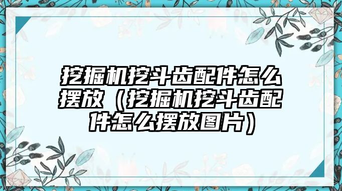 挖掘機(jī)挖斗齒配件怎么擺放（挖掘機(jī)挖斗齒配件怎么擺放圖片）