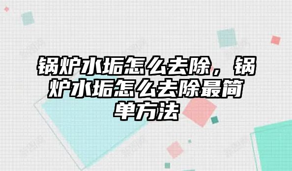 鍋爐水垢怎么去除，鍋爐水垢怎么去除最簡單方法