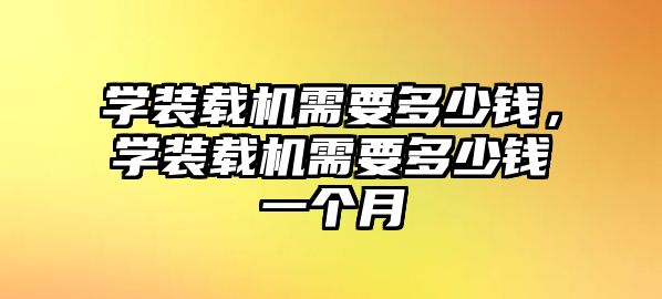 學裝載機需要多少錢，學裝載機需要多少錢一個月