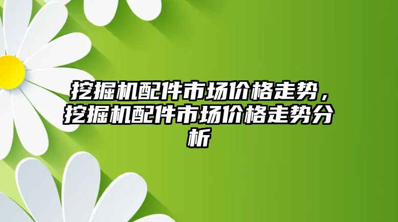 挖掘機配件市場價格走勢，挖掘機配件市場價格走勢分析