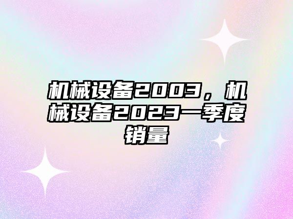 機(jī)械設(shè)備2003，機(jī)械設(shè)備2023一季度銷(xiāo)量