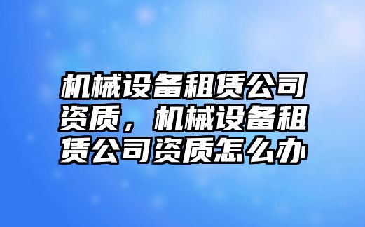 機(jī)械設(shè)備租賃公司資質(zhì)，機(jī)械設(shè)備租賃公司資質(zhì)怎么辦