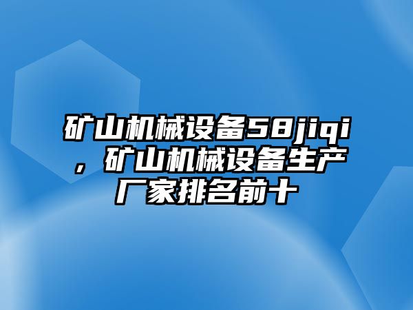 礦山機(jī)械設(shè)備58jiqi，礦山機(jī)械設(shè)備生產(chǎn)廠家排名前十