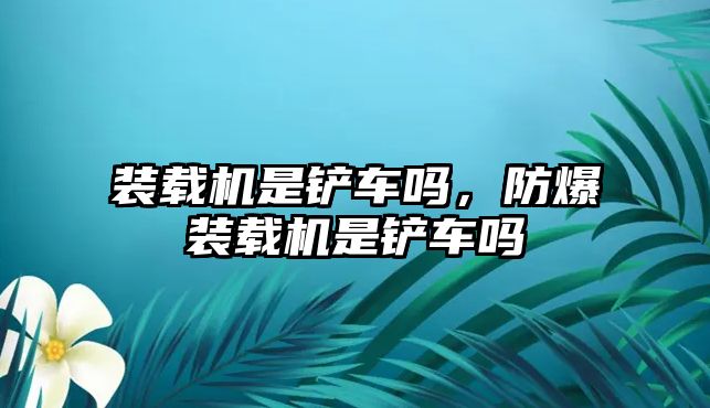 裝載機(jī)是鏟車嗎，防爆裝載機(jī)是鏟車嗎