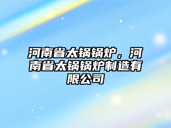 河南省太鍋鍋爐，河南省太鍋鍋爐制造有限公司