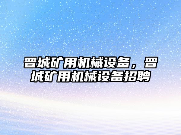 晉城礦用機械設(shè)備，晉城礦用機械設(shè)備招聘