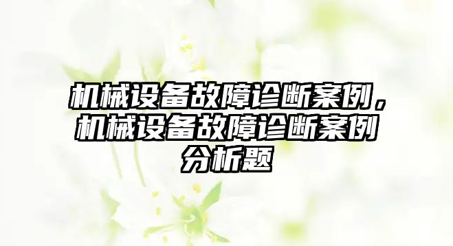 機(jī)械設(shè)備故障診斷案例，機(jī)械設(shè)備故障診斷案例分析題