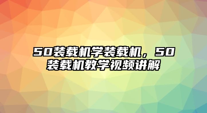 50裝載機(jī)學(xué)裝載機(jī)，50裝載機(jī)教學(xué)視頻講解