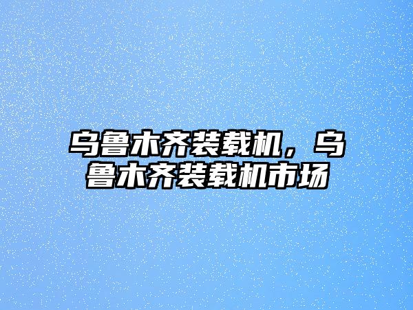 烏魯木齊裝載機，烏魯木齊裝載機市場