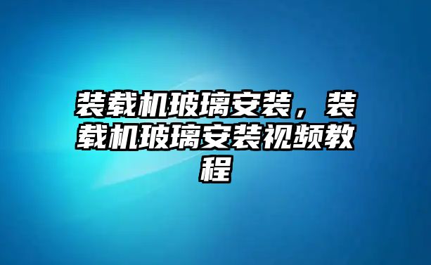 裝載機玻璃安裝，裝載機玻璃安裝視頻教程