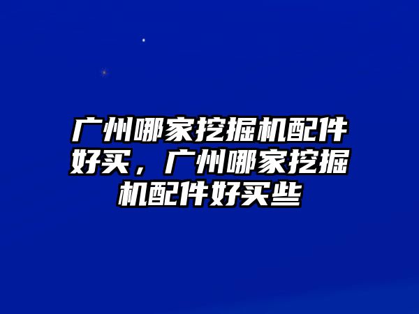 廣州哪家挖掘機(jī)配件好買，廣州哪家挖掘機(jī)配件好買些