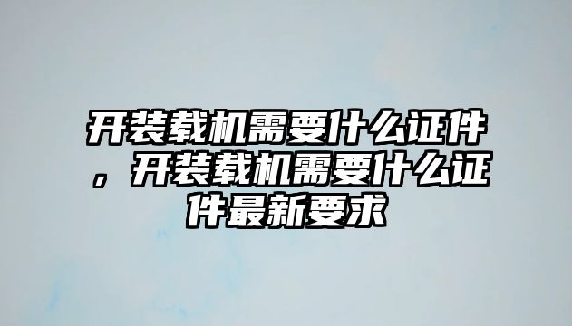 開裝載機(jī)需要什么證件，開裝載機(jī)需要什么證件最新要求