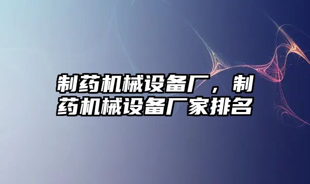 制藥機械設(shè)備廠，制藥機械設(shè)備廠家排名