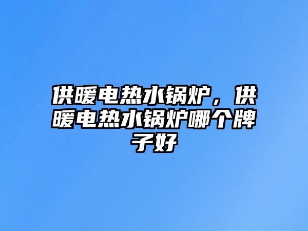 供暖電熱水鍋爐，供暖電熱水鍋爐哪個牌子好