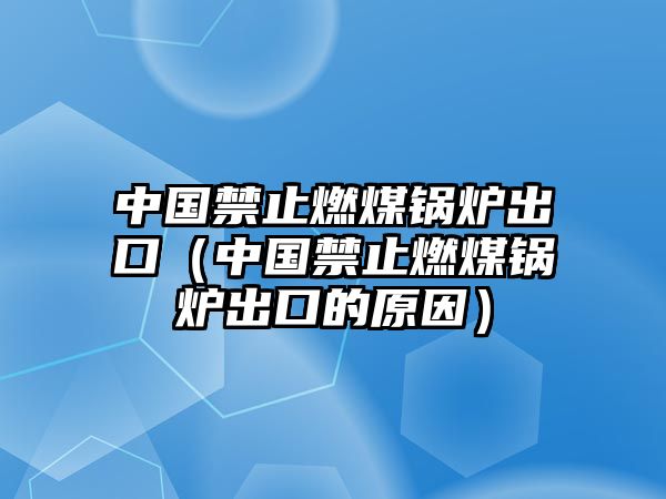 中國(guó)禁止燃煤鍋爐出口（中國(guó)禁止燃煤鍋爐出口的原因）