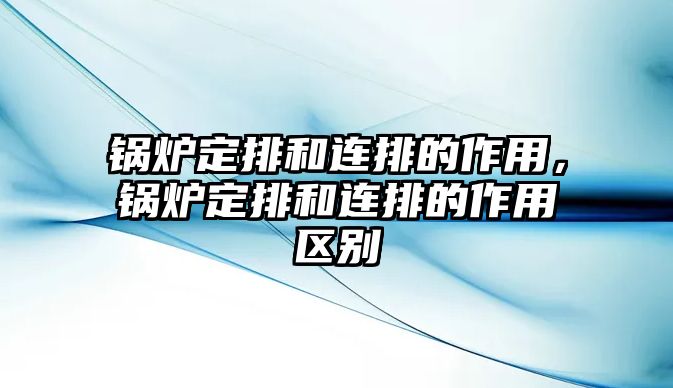 鍋爐定排和連排的作用，鍋爐定排和連排的作用區(qū)別