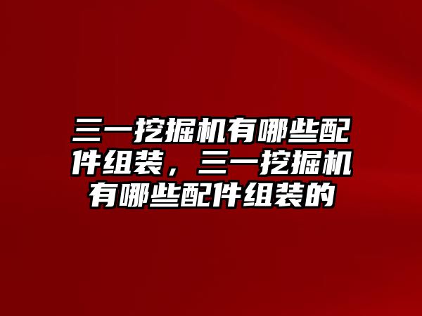 三一挖掘機有哪些配件組裝，三一挖掘機有哪些配件組裝的