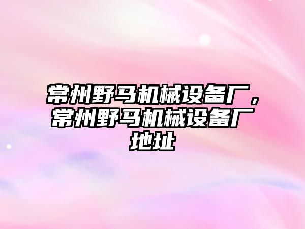 常州野馬機(jī)械設(shè)備廠，常州野馬機(jī)械設(shè)備廠地址