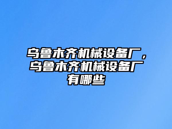 烏魯木齊機(jī)械設(shè)備廠，烏魯木齊機(jī)械設(shè)備廠有哪些