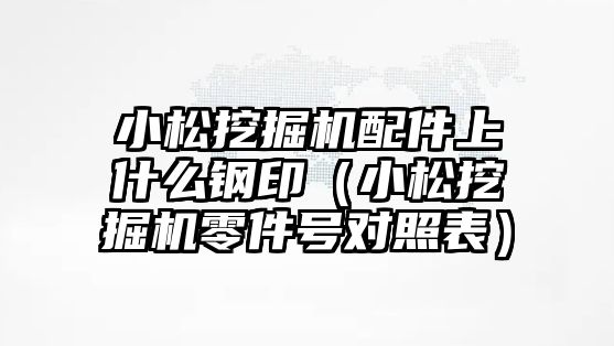 小松挖掘機配件上什么鋼?。ㄐ∷赏诰驒C零件號對照表）